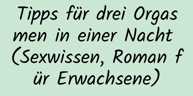 Tipps für drei Orgasmen in einer Nacht (Sexwissen, Roman für Erwachsene)