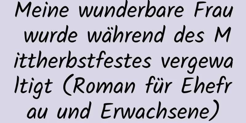 Meine wunderbare Frau wurde während des Mittherbstfestes vergewaltigt (Roman für Ehefrau und Erwachsene)