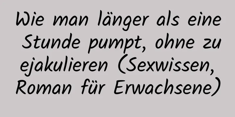 Wie man länger als eine Stunde pumpt, ohne zu ejakulieren (Sexwissen, Roman für Erwachsene)