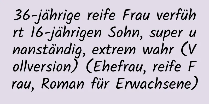 36-jährige reife Frau verführt 16-jährigen Sohn, super unanständig, extrem wahr (Vollversion) (Ehefrau, reife Frau, Roman für Erwachsene)