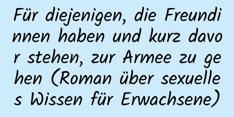 Für diejenigen, die Freundinnen haben und kurz davor stehen, zur Armee zu gehen (Roman über sexuelles Wissen für Erwachsene)