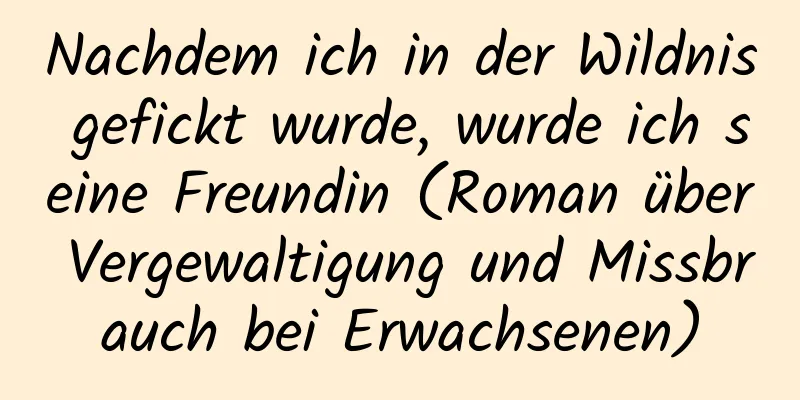 Nachdem ich in der Wildnis gefickt wurde, wurde ich seine Freundin (Roman über Vergewaltigung und Missbrauch bei Erwachsenen)