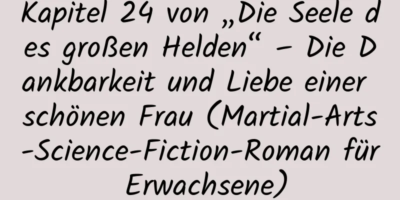 Kapitel 24 von „Die Seele des großen Helden“ – Die Dankbarkeit und Liebe einer schönen Frau (Martial-Arts-Science-Fiction-Roman für Erwachsene)