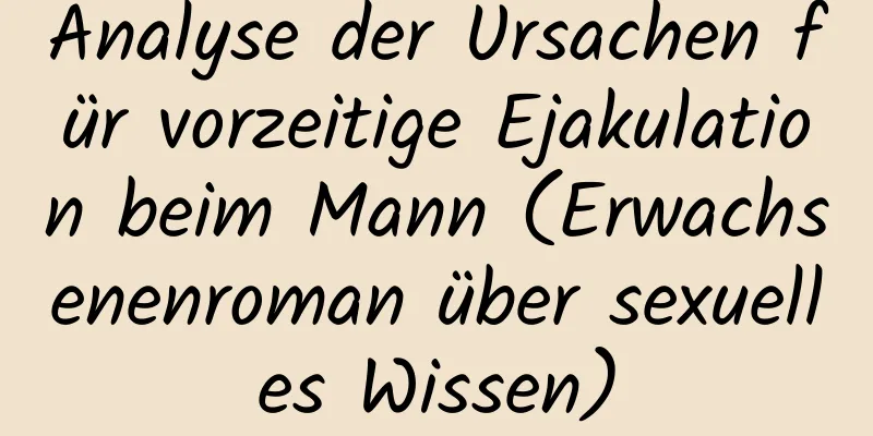 Analyse der Ursachen für vorzeitige Ejakulation beim Mann (Erwachsenenroman über sexuelles Wissen)