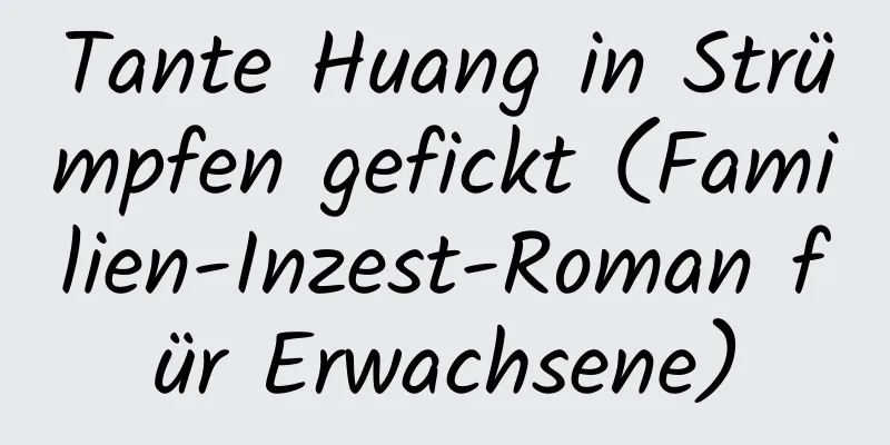 Tante Huang in Strümpfen gefickt (Familien-Inzest-Roman für Erwachsene)