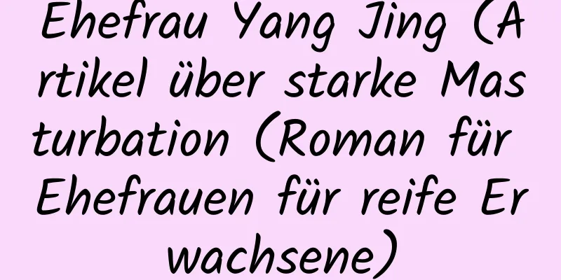 Ehefrau Yang Jing (Artikel über starke Masturbation (Roman für Ehefrauen für reife Erwachsene)