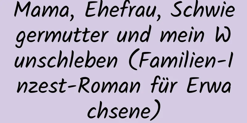 Mama, Ehefrau, Schwiegermutter und mein Wunschleben (Familien-Inzest-Roman für Erwachsene)