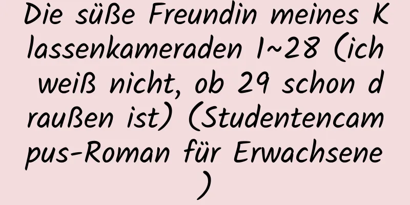 Die süße Freundin meines Klassenkameraden 1~28 (ich weiß nicht, ob 29 schon draußen ist) (Studentencampus-Roman für Erwachsene)