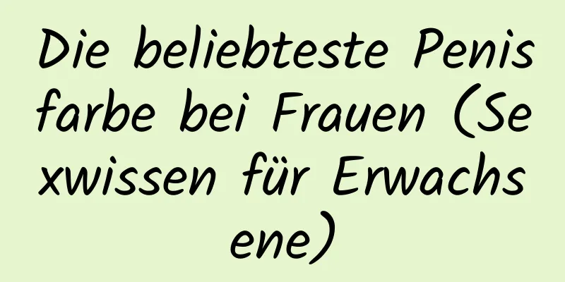 Die beliebteste Penisfarbe bei Frauen (Sexwissen für Erwachsene)