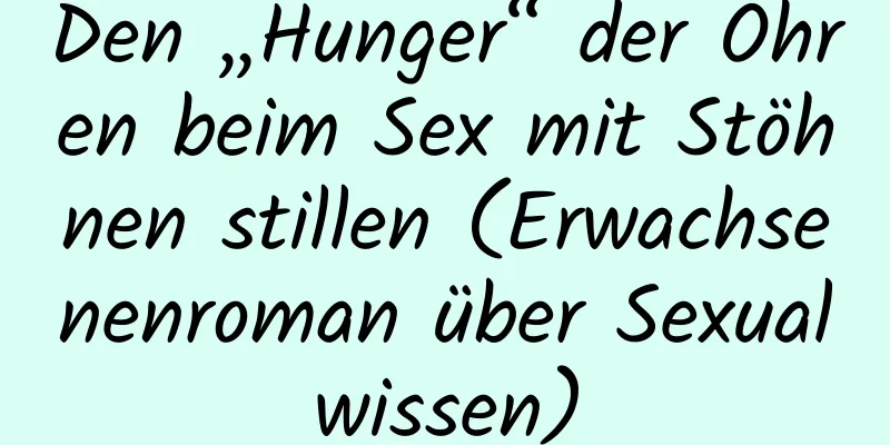 Den „Hunger“ der Ohren beim Sex mit Stöhnen stillen (Erwachsenenroman über Sexualwissen)