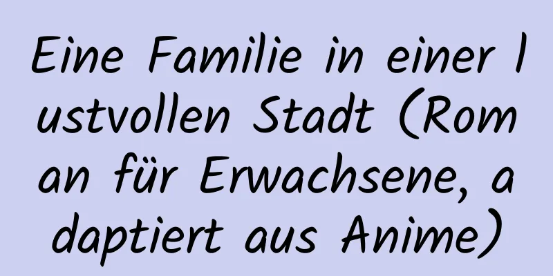 Eine Familie in einer lustvollen Stadt (Roman für Erwachsene, adaptiert aus Anime)