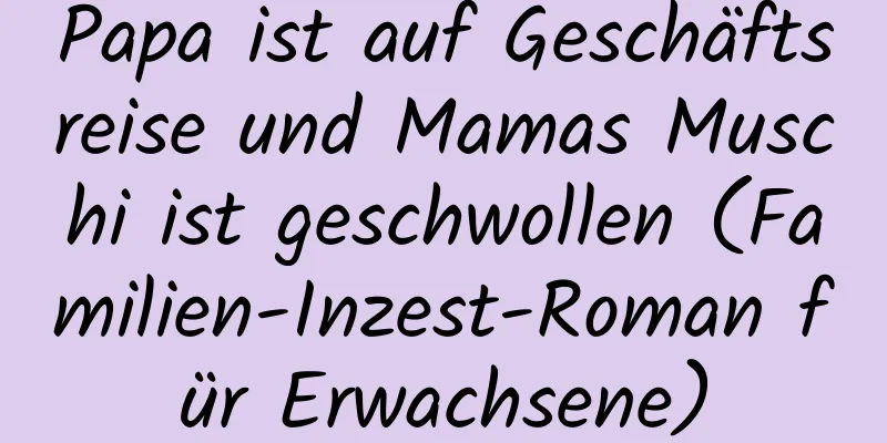 Papa ist auf Geschäftsreise und Mamas Muschi ist geschwollen (Familien-Inzest-Roman für Erwachsene)