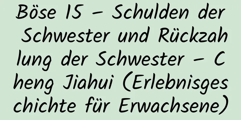 Böse 15 – Schulden der Schwester und Rückzahlung der Schwester – Cheng Jiahui (Erlebnisgeschichte für Erwachsene)