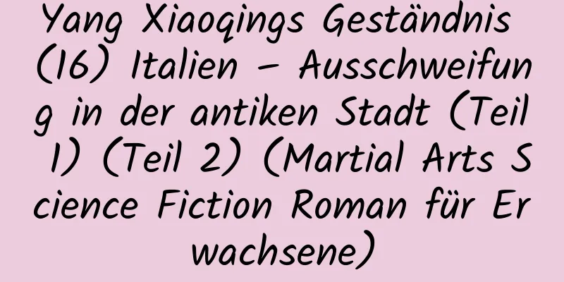 Yang Xiaoqings Geständnis (16) Italien – Ausschweifung in der antiken Stadt (Teil 1) (Teil 2) (Martial Arts Science Fiction Roman für Erwachsene)