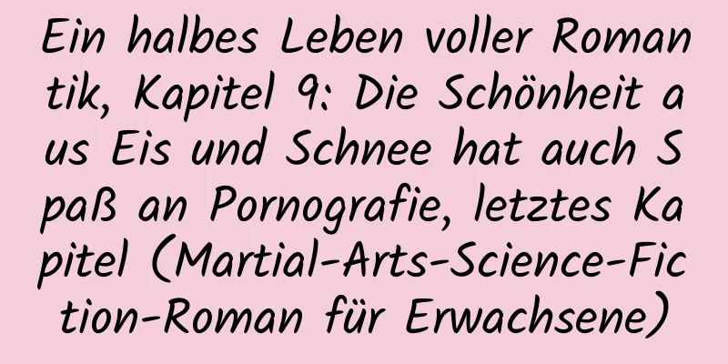 Ein halbes Leben voller Romantik, Kapitel 9: Die Schönheit aus Eis und Schnee hat auch Spaß an Pornografie, letztes Kapitel (Martial-Arts-Science-Fiction-Roman für Erwachsene)