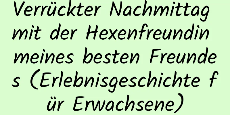 Verrückter Nachmittag mit der Hexenfreundin meines besten Freundes (Erlebnisgeschichte für Erwachsene)