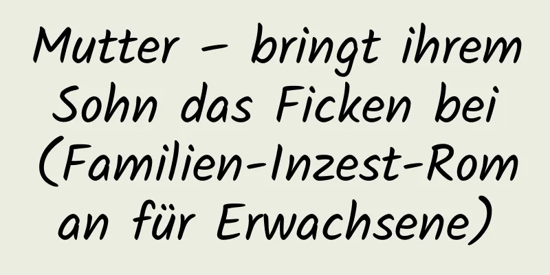 Mutter – bringt ihrem Sohn das Ficken bei (Familien-Inzest-Roman für Erwachsene)