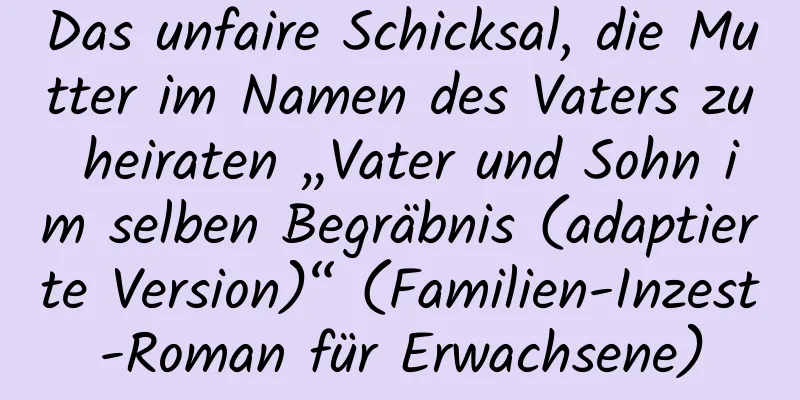 Das unfaire Schicksal, die Mutter im Namen des Vaters zu heiraten „Vater und Sohn im selben Begräbnis (adaptierte Version)“ (Familien-Inzest-Roman für Erwachsene)