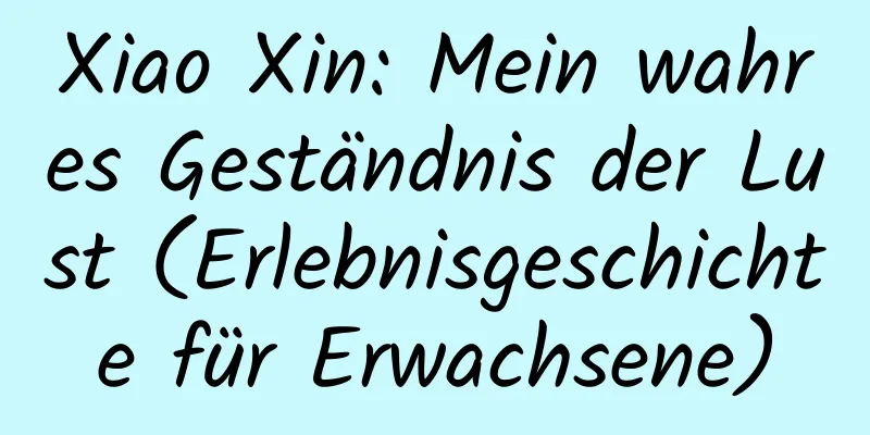 Xiao Xin: Mein wahres Geständnis der Lust (Erlebnisgeschichte für Erwachsene)