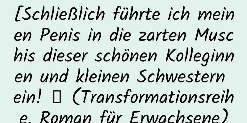 [Schließlich führte ich meinen Penis in die zarten Muschis dieser schönen Kolleginnen und kleinen Schwestern ein! 】 (Transformationsreihe, Roman für Erwachsene)