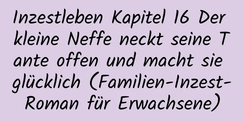 Inzestleben Kapitel 16 Der kleine Neffe neckt seine Tante offen und macht sie glücklich (Familien-Inzest-Roman für Erwachsene)