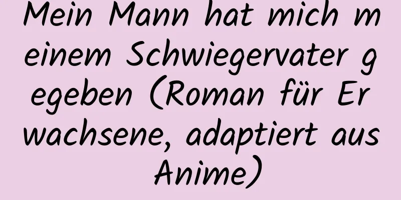 Mein Mann hat mich meinem Schwiegervater gegeben (Roman für Erwachsene, adaptiert aus Anime)