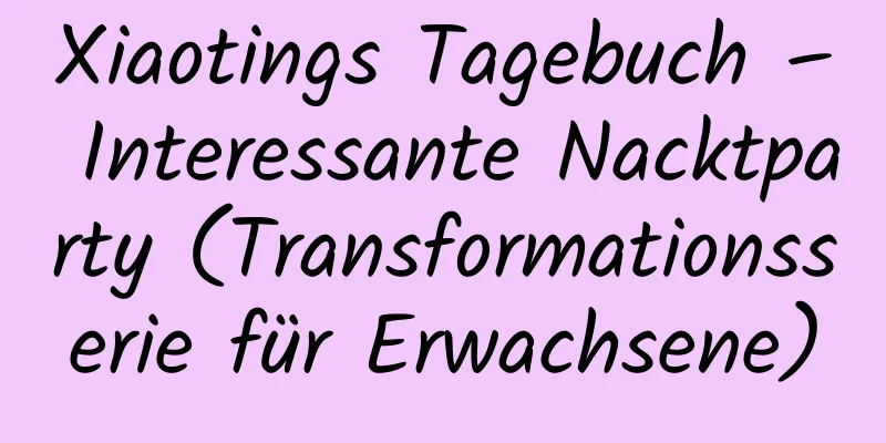 Xiaotings Tagebuch – Interessante Nacktparty (Transformationsserie für Erwachsene)