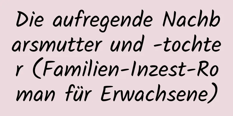 Die aufregende Nachbarsmutter und -tochter (Familien-Inzest-Roman für Erwachsene)