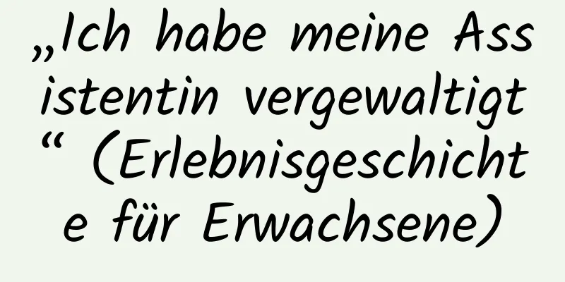 „Ich habe meine Assistentin vergewaltigt“ (Erlebnisgeschichte für Erwachsene)