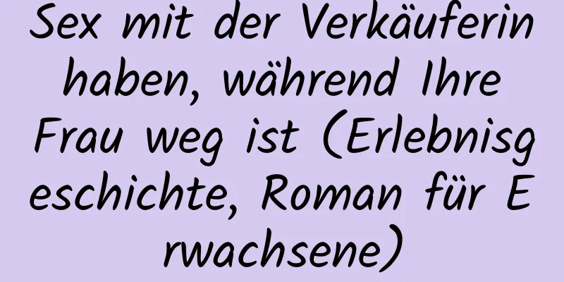 Sex mit der Verkäuferin haben, während Ihre Frau weg ist (Erlebnisgeschichte, Roman für Erwachsene)