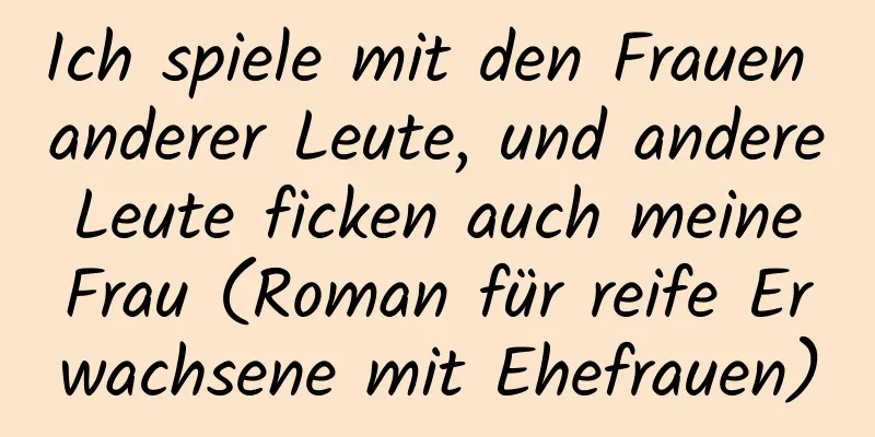 Ich spiele mit den Frauen anderer Leute, und andere Leute ficken auch meine Frau (Roman für reife Erwachsene mit Ehefrauen)