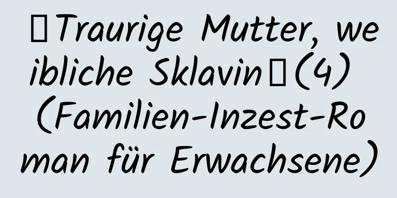 【Traurige Mutter, weibliche Sklavin】(4) (Familien-Inzest-Roman für Erwachsene)