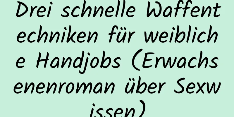 Drei schnelle Waffentechniken für weibliche Handjobs (Erwachsenenroman über Sexwissen)