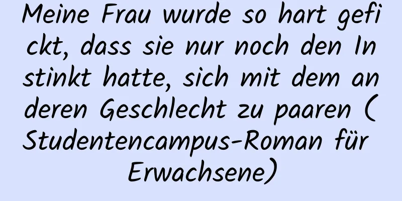 Meine Frau wurde so hart gefickt, dass sie nur noch den Instinkt hatte, sich mit dem anderen Geschlecht zu paaren (Studentencampus-Roman für Erwachsene)