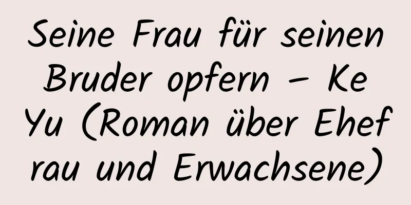 Seine Frau für seinen Bruder opfern – Ke Yu (Roman über Ehefrau und Erwachsene)