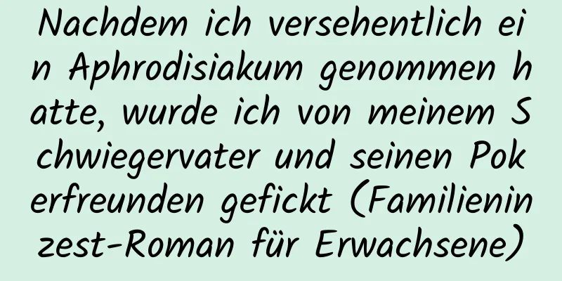 Nachdem ich versehentlich ein Aphrodisiakum genommen hatte, wurde ich von meinem Schwiegervater und seinen Pokerfreunden gefickt (Familieninzest-Roman für Erwachsene)