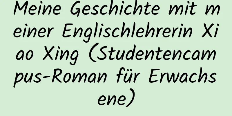 Meine Geschichte mit meiner Englischlehrerin Xiao Xing (Studentencampus-Roman für Erwachsene)