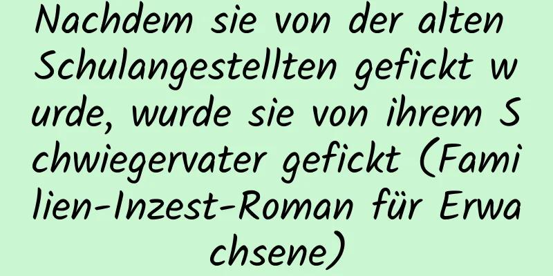 Nachdem sie von der alten Schulangestellten gefickt wurde, wurde sie von ihrem Schwiegervater gefickt (Familien-Inzest-Roman für Erwachsene)