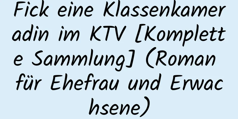 Fick eine Klassenkameradin im KTV [Komplette Sammlung] (Roman für Ehefrau und Erwachsene)