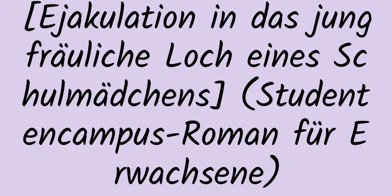 [Ejakulation in das jungfräuliche Loch eines Schulmädchens] (Studentencampus-Roman für Erwachsene)