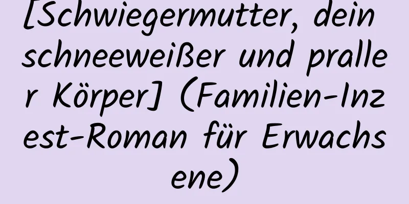 [Schwiegermutter, dein schneeweißer und praller Körper] (Familien-Inzest-Roman für Erwachsene)