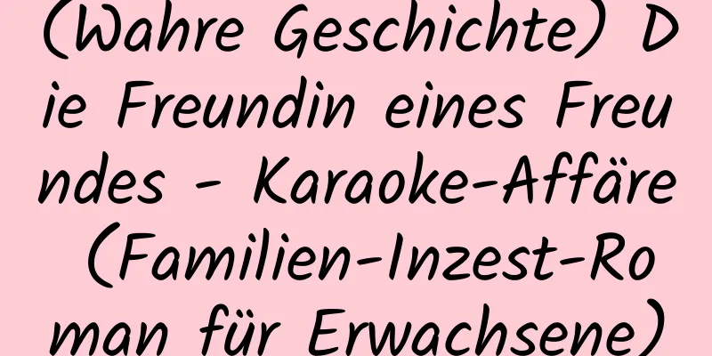 (Wahre Geschichte) Die Freundin eines Freundes - Karaoke-Affäre (Familien-Inzest-Roman für Erwachsene)