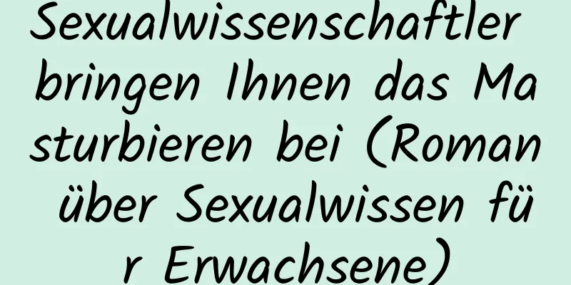 Sexualwissenschaftler bringen Ihnen das Masturbieren bei (Roman über Sexualwissen für Erwachsene)