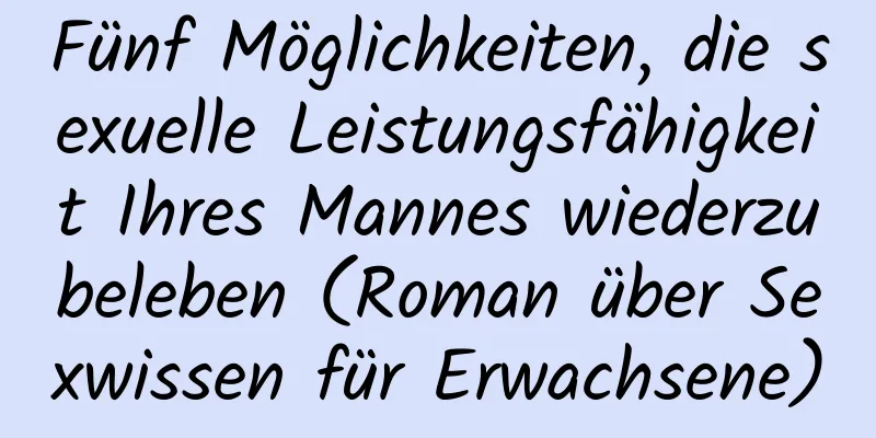 Fünf Möglichkeiten, die sexuelle Leistungsfähigkeit Ihres Mannes wiederzubeleben (Roman über Sexwissen für Erwachsene)