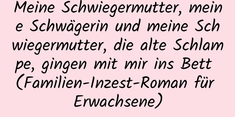 Meine Schwiegermutter, meine Schwägerin und meine Schwiegermutter, die alte Schlampe, gingen mit mir ins Bett (Familien-Inzest-Roman für Erwachsene)