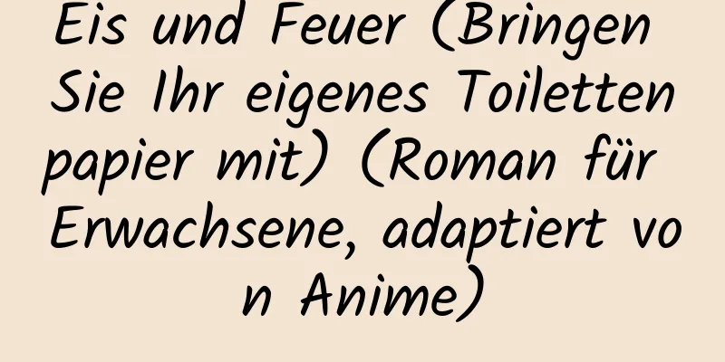 Eis und Feuer (Bringen Sie Ihr eigenes Toilettenpapier mit) (Roman für Erwachsene, adaptiert von Anime)