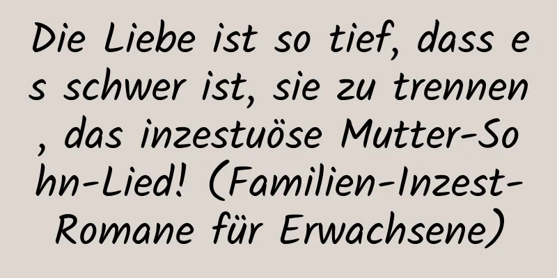 Die Liebe ist so tief, dass es schwer ist, sie zu trennen, das inzestuöse Mutter-Sohn-Lied! (Familien-Inzest-Romane für Erwachsene)