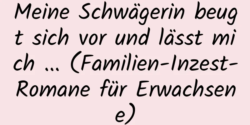 Meine Schwägerin beugt sich vor und lässt mich ... (Familien-Inzest-Romane für Erwachsene)