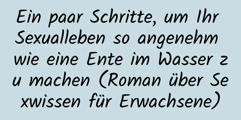 Ein paar Schritte, um Ihr Sexualleben so angenehm wie eine Ente im Wasser zu machen (Roman über Sexwissen für Erwachsene)