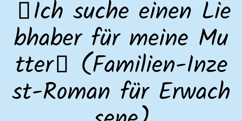 【Ich suche einen Liebhaber für meine Mutter】 (Familien-Inzest-Roman für Erwachsene)